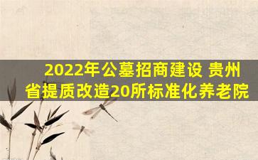 2022年公墓招商建设 贵州省提质改造20所标准化养老院